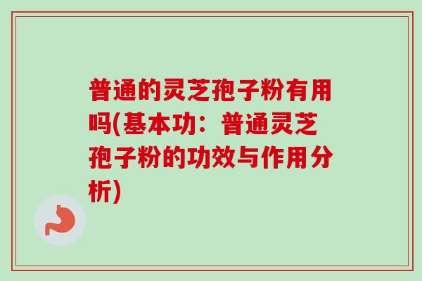 普通的灵芝孢子粉有用吗(基本功:普通灵芝孢子粉的功效与作用分析)-第1张图片-卓越灵芝孢子粉 普通的灵芝孢子粉有用吗(基本功:普通灵芝孢子粉的功效与作用分析)-第1张图片-卓越灵芝孢子粉