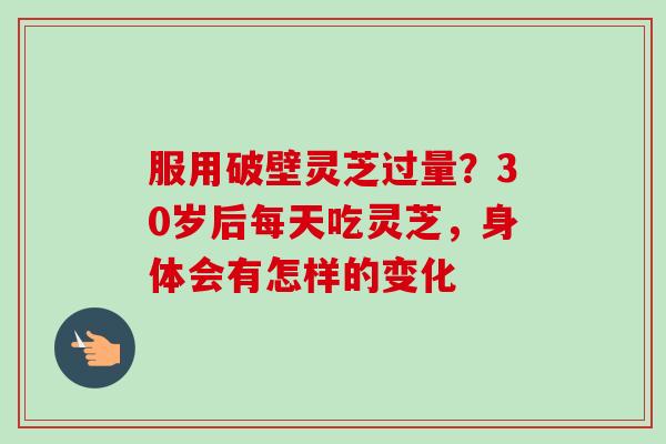 服用破壁灵芝过量?30岁后每天吃灵芝,身体会有怎样的变化-第1张图片-卓越灵芝孢子粉 服用破壁灵芝过量?30岁后每天吃灵芝,身体会有怎样的变化-第1张图片-卓越灵芝孢子粉
