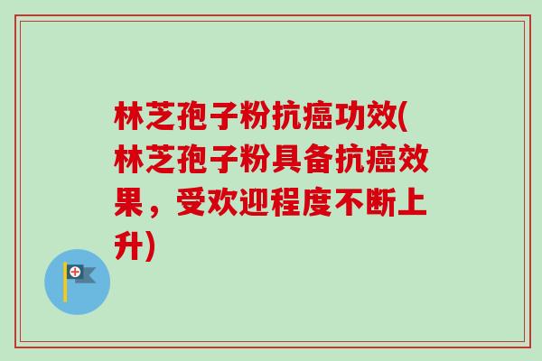 林芝孢子粉抗癌功效(林芝孢子粉具备抗癌效果,受欢迎程度不断上升)-第1张图片-卓越灵芝孢子粉 林芝孢子粉抗癌功效(林芝孢子粉具备抗癌效果,受欢迎程度不断上升)-第1张图片-卓越灵芝孢子粉