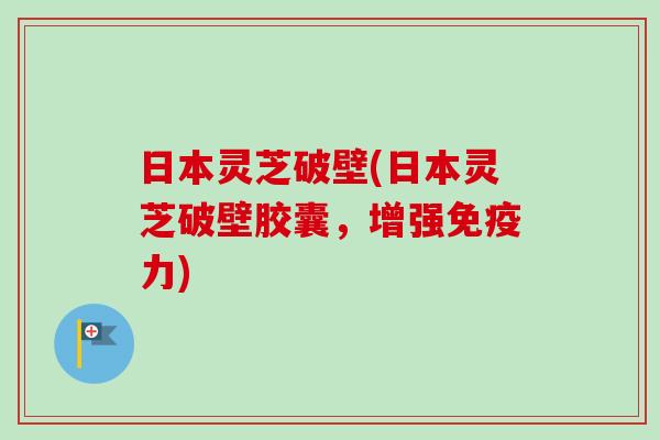 日本灵芝破壁(日本灵芝破壁胶囊，增强免疫力)-第1张图片-卓越灵芝孢子粉