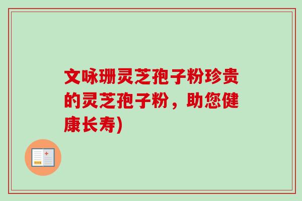文咏珊灵芝孢子粉珍贵的灵芝孢子粉,助您健康长寿)-第1张图片-卓越灵芝孢子粉 文咏珊灵芝孢子粉珍贵的灵芝孢子粉,助您健康长寿)-第1张图片-卓越灵芝孢子粉