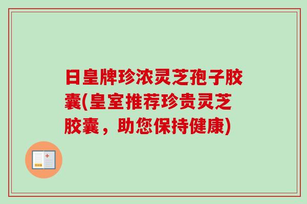 日皇牌珍浓灵芝孢子胶囊(皇室推荐珍贵灵芝胶囊,助您保持健康)-第1张图片-卓越灵芝孢子粉 日皇牌珍浓灵芝孢子胶囊(皇室推荐珍贵灵芝胶囊,助您保持健康)-第1张图片-卓越灵芝孢子粉
