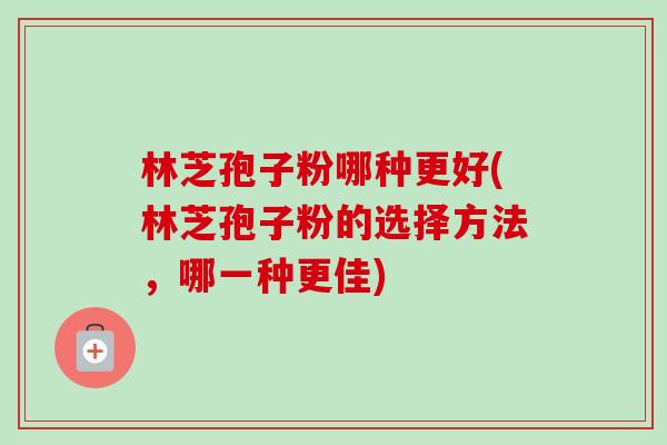 林芝孢子粉哪种更好(林芝孢子粉的选择方法,哪一种更佳)-第1张图片-卓越灵芝孢子粉 林芝孢子粉哪种更好(林芝孢子粉的选择方法,哪一种更佳)-第1张图片-卓越灵芝孢子粉