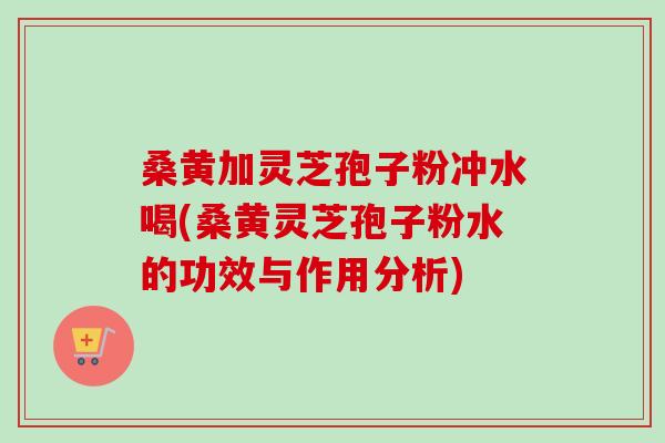 桑黄加灵芝孢子粉冲水喝(桑黄灵芝孢子粉水的功效与作用分析)-第1张图片-卓越灵芝孢子粉