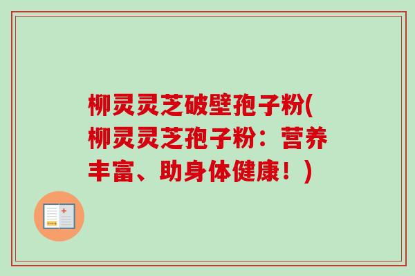 柳灵灵芝破壁孢子粉(柳灵灵芝孢子粉：营养丰富、助身体健康！)-第1张图片-卓越灵芝孢子粉