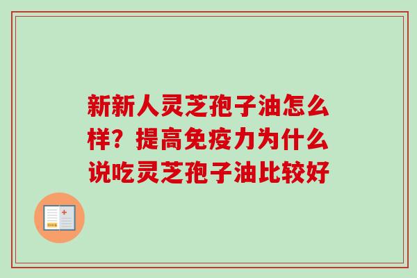 新新人灵芝孢子油怎么样?提高免疫力为什么说吃灵芝孢子油比较好-第1张图片-卓越灵芝孢子粉 新新人灵芝孢子油怎么样?提高免疫力为什么说吃灵芝孢子油比较好-第1张图片-卓越灵芝孢子粉
