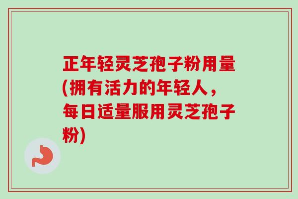 正年轻灵芝孢子粉用量(拥有活力的年轻人,每日适量服用灵芝孢子粉)-第1张图片-卓越灵芝孢子粉 正年轻灵芝孢子粉用量(拥有活力的年轻人,每日适量服用灵芝孢子粉)-第1张图片-卓越灵芝孢子粉