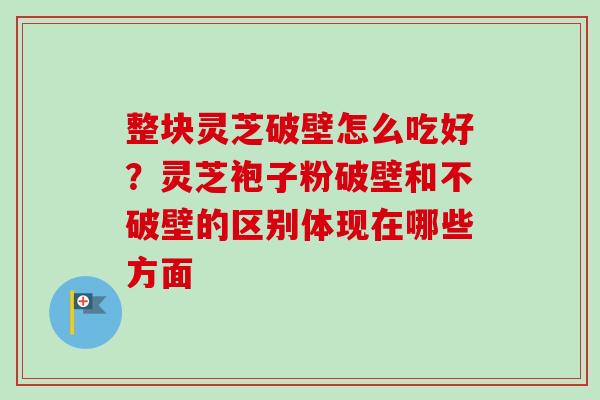 整块灵芝破壁怎么吃好?灵芝袍子粉破壁和不破壁的区别体现在哪些方面-第1张图片-卓越灵芝孢子粉 整块灵芝破壁怎么吃好?灵芝袍子粉破壁和不破壁的区别体现在哪些方面-第1张图片-卓越灵芝孢子粉