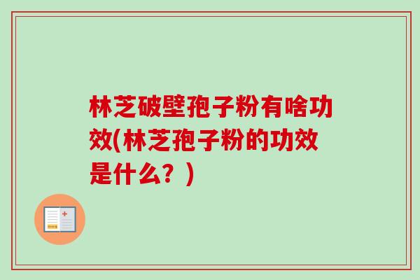 林芝破壁孢子粉有啥功效(林芝孢子粉的功效是什么?)-第1张图片-卓越灵芝孢子粉 林芝破壁孢子粉有啥功效(林芝孢子粉的功效是什么?)-第1张图片-卓越灵芝孢子粉