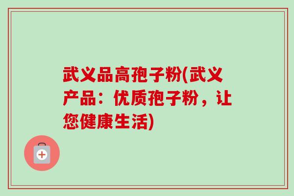 武义品高孢子粉(武义产品:优质孢子粉,让您健康生活)-第1张图片-卓越灵芝孢子粉 武义品高孢子粉(武义产品:优质孢子粉,让您健康生活)-第1张图片-卓越灵芝孢子粉