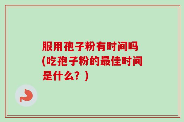 服用孢子粉有时间吗 (吃孢子粉的最佳时间是什么?)-第1张图片-卓越灵芝孢子粉 服用孢子粉有时间吗 (吃孢子粉的最佳时间是什么?)-第1张图片-卓越灵芝孢子粉