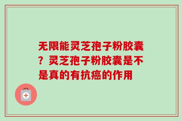 无限能灵芝孢子粉胶囊?灵芝孢子粉胶囊是不是真的有抗癌的作用-第1张图片-卓越灵芝孢子粉 无限能灵芝孢子粉胶囊?灵芝孢子粉胶囊是不是真的有抗癌的作用-第1张图片-卓越灵芝孢子粉
