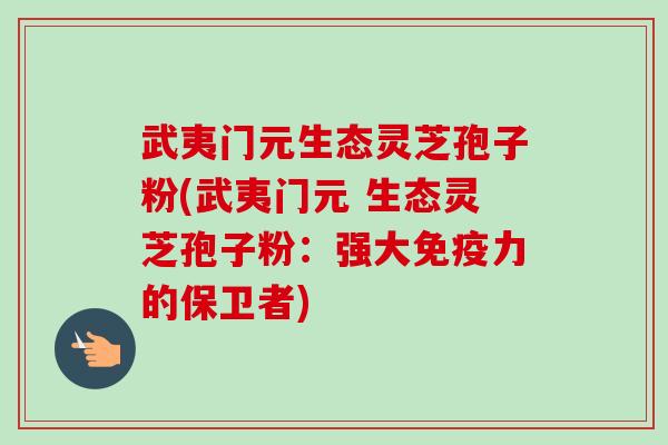 武夷门元生态灵芝孢子粉(武夷门元 生态灵芝孢子粉:强大免疫力的保卫者)-第1张图片-卓越灵芝孢子粉 武夷门元生态灵芝孢子粉(武夷门元 生态灵芝孢子粉:强大免疫力的保卫者)-第1张图片-卓越灵芝孢子粉