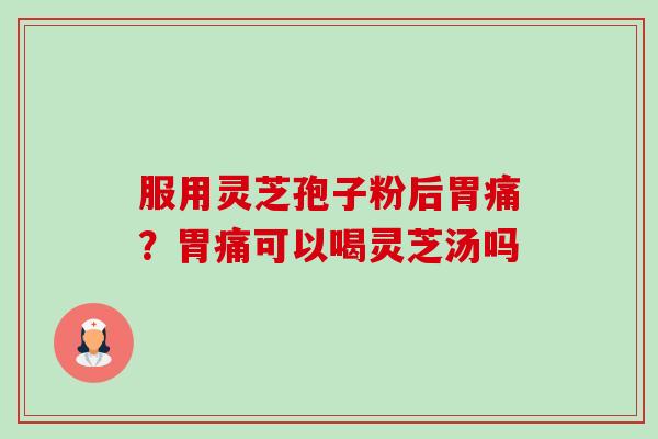 服用灵芝孢子粉后胃痛?胃痛可以喝灵芝汤吗-第1张图片-卓越灵芝孢子粉 服用灵芝孢子粉后胃痛?胃痛可以喝灵芝汤吗-第1张图片-卓越灵芝孢子粉