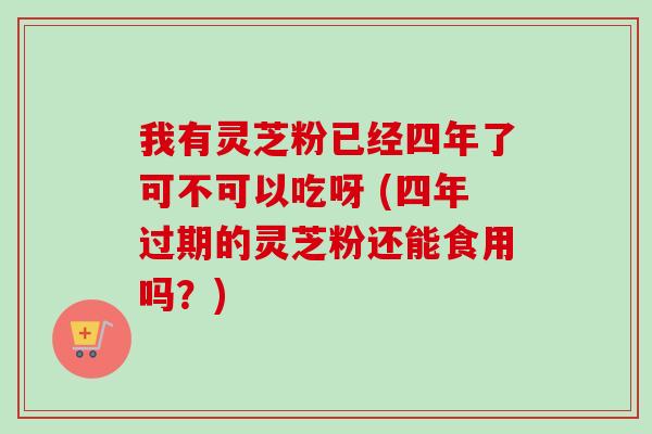 我有灵芝粉已经四年了可不可以吃呀 (四年过期的灵芝粉还能食用吗?)-第1张图片-卓越灵芝孢子粉 我有灵芝粉已经四年了可不可以吃呀 (四年过期的灵芝粉还能食用吗?)-第1张图片-卓越灵芝孢子粉