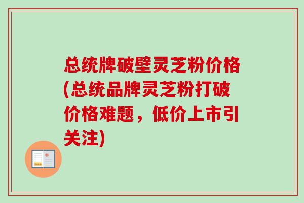 总统牌破壁灵芝粉价格(总统品牌灵芝粉打破价格难题,低价上市引关注)-第1张图片-卓越灵芝孢子粉 总统牌破壁灵芝粉价格(总统品牌灵芝粉打破价格难题,低价上市引关注)-第1张图片-卓越灵芝孢子粉