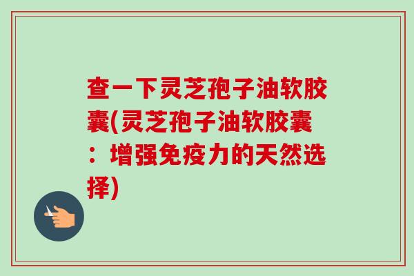 查一下灵芝孢子油软胶囊(灵芝孢子油软胶囊:增强免疫力的天然选择)-第1张图片-卓越灵芝孢子粉 查一下灵芝孢子油软胶囊(灵芝孢子油软胶囊:增强免疫力的天然选择)-第1张图片-卓越灵芝孢子粉