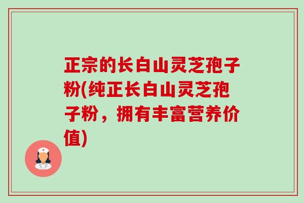 正宗的长白山灵芝孢子粉(纯正长白山灵芝孢子粉,拥有丰富营养价值)-第1张图片-卓越灵芝孢子粉 正宗的长白山灵芝孢子粉(纯正长白山灵芝孢子粉,拥有丰富营养价值)-第1张图片-卓越灵芝孢子粉