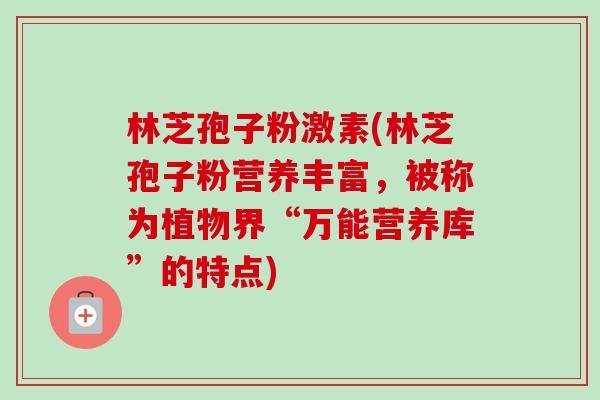 林芝孢子粉激素(林芝孢子粉营养丰富，被称为植物界“万能营养库”的特点)-第1张图片-卓越灵芝孢子粉