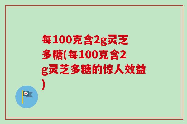 每100克含2g灵芝多糖(每100克含2g灵芝多糖的惊人效益)-第1张图片-卓越灵芝孢子粉 每100克含2g灵芝多糖(每100克含2g灵芝多糖的惊人效益)-第1张图片-卓越灵芝孢子粉