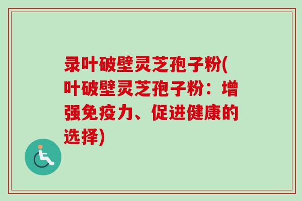 录叶破壁灵芝孢子粉(叶破壁灵芝孢子粉：增强免疫力、促进健康的选择)-第1张图片-卓越灵芝孢子粉