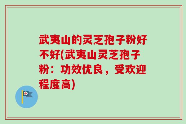武夷山的灵芝孢子粉好不好(武夷山灵芝孢子粉:功效优良,受欢迎程度高)-第1张图片-卓越灵芝孢子粉 武夷山的灵芝孢子粉好不好(武夷山灵芝孢子粉:功效优良,受欢迎程度高)-第1张图片-卓越灵芝孢子粉