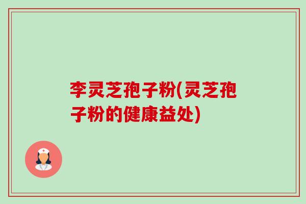 李灵芝孢子粉(灵芝孢子粉的健康益处)-第1张图片-卓越灵芝孢子粉