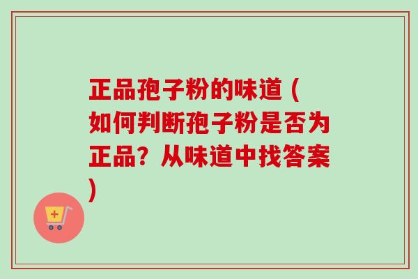 正品孢子粉的味道 (如何判断孢子粉是否为正品？从味道中找答案)-第1张图片-卓越灵芝孢子粉