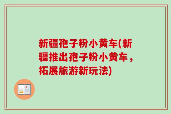 新疆孢子粉小黄车(新疆推出孢子粉小黄车,拓展旅游新玩法)-第1张图片-卓越灵芝孢子粉 新疆孢子粉小黄车(新疆推出孢子粉小黄车,拓展旅游新玩法)-第1张图片-卓越灵芝孢子粉