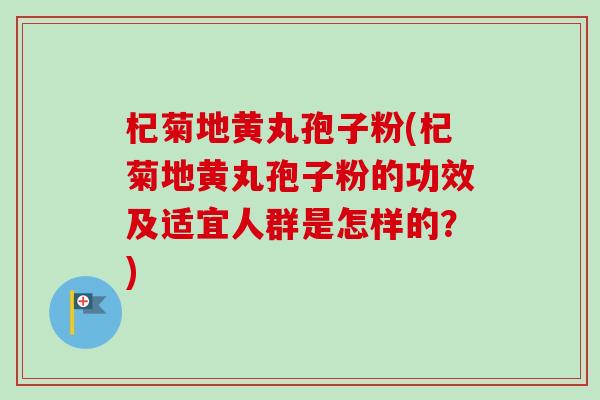 杞菊地黄丸孢子粉(杞菊地黄丸孢子粉的功效及适宜人群是怎样的？)-第1张图片-卓越灵芝孢子粉