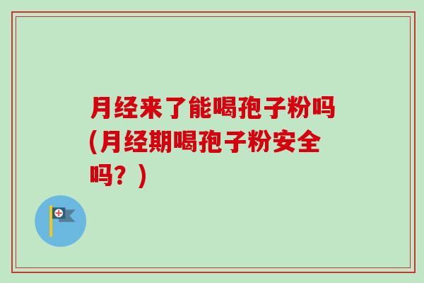 月经来了能喝孢子粉吗(月经期喝孢子粉安全吗?)-第1张图片-卓越灵芝孢子粉 月经来了能喝孢子粉吗(月经期喝孢子粉安全吗?)-第1张图片-卓越灵芝孢子粉