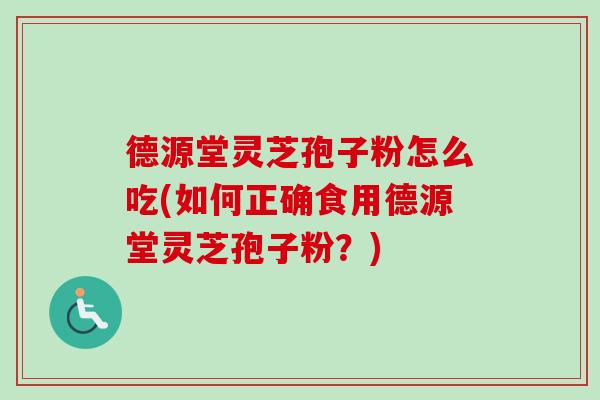 德源堂灵芝孢子粉怎么吃(如何正确食用德源堂灵芝孢子粉?)-第1张图片-卓越灵芝孢子粉 德源堂灵芝孢子粉怎么吃(如何正确食用德源堂灵芝孢子粉?)-第1张图片-卓越灵芝孢子粉