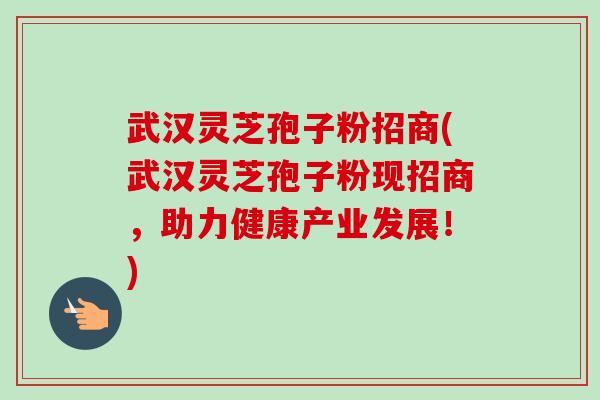武汉灵芝孢子粉招商(武汉灵芝孢子粉现招商,助力健康产业发展!)-第1张图片-卓越灵芝孢子粉 武汉灵芝孢子粉招商(武汉灵芝孢子粉现招商,助力健康产业发展!)-第1张图片-卓越灵芝孢子粉