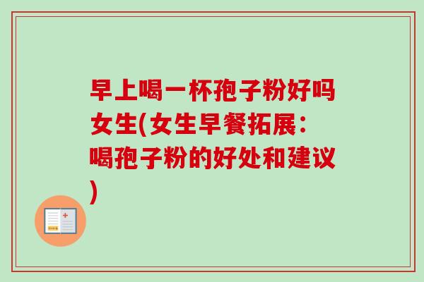早上喝一杯孢子粉好吗女生(女生早餐拓展:喝孢子粉的好处和建议)-第1张图片-卓越灵芝孢子粉 早上喝一杯孢子粉好吗女生(女生早餐拓展:喝孢子粉的好处和建议)-第1张图片-卓越灵芝孢子粉