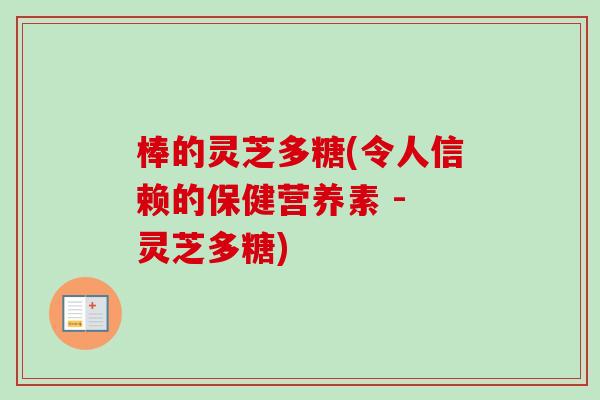 棒的灵芝多糖(令人信赖的保健营养素 - 灵芝多糖)-第1张图片-卓越灵芝孢子粉 棒的灵芝多糖(令人信赖的保健营养素 - 灵芝多糖)-第1张图片-卓越灵芝孢子粉