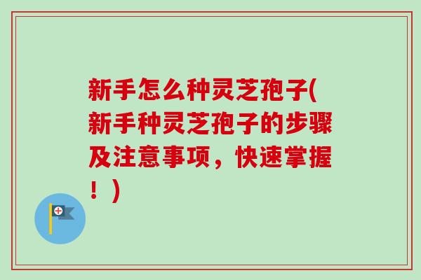 新手怎么种灵芝孢子(新手种灵芝孢子的步骤及注意事项,快速掌握!)-第1张图片-卓越灵芝孢子粉 新手怎么种灵芝孢子(新手种灵芝孢子的步骤及注意事项,快速掌握!)-第1张图片-卓越灵芝孢子粉