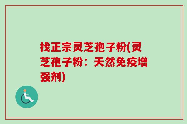 找正宗灵芝孢子粉(灵芝孢子粉:天然免疫增强剂)-第1张图片-卓越灵芝孢子粉 找正宗灵芝孢子粉(灵芝孢子粉:天然免疫增强剂)-第1张图片-卓越灵芝孢子粉