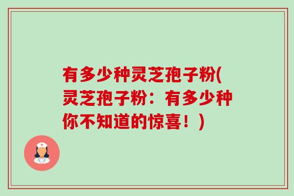有多少种灵芝孢子粉(灵芝孢子粉:有多少种你不知道的惊喜!)-第1张图片-卓越灵芝孢子粉 有多少种灵芝孢子粉(灵芝孢子粉:有多少种你不知道的惊喜!)-第1张图片-卓越灵芝孢子粉