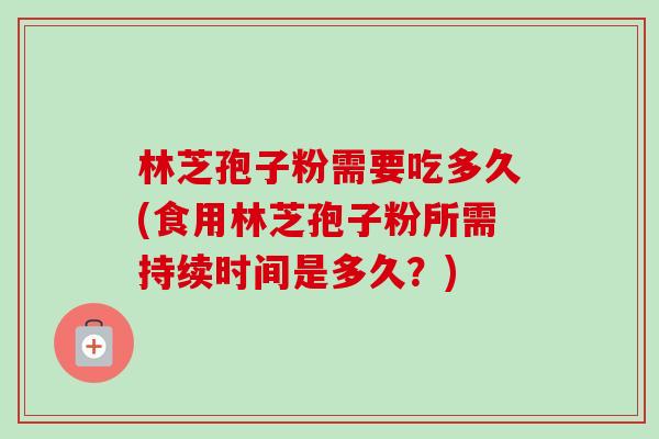 林芝孢子粉需要吃多久(食用林芝孢子粉所需持续时间是多久?)-第1张图片-卓越灵芝孢子粉 林芝孢子粉需要吃多久(食用林芝孢子粉所需持续时间是多久?)-第1张图片-卓越灵芝孢子粉