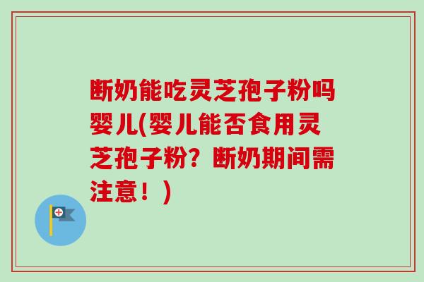 断奶能吃灵芝孢子粉吗婴儿(婴儿能否食用灵芝孢子粉?断奶期间需注意!)-第1张图片-卓越灵芝孢子粉 断奶能吃灵芝孢子粉吗婴儿(婴儿能否食用灵芝孢子粉?断奶期间需注意!)-第1张图片-卓越灵芝孢子粉