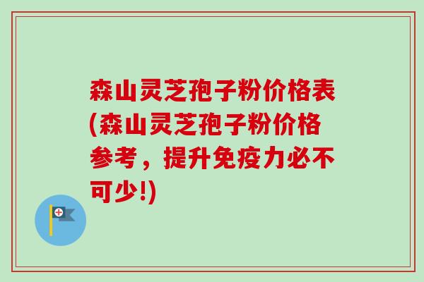 森山灵芝孢子粉价格表(森山灵芝孢子粉价格参考，提升免疫力必不可少!)-第1张图片-卓越灵芝孢子粉