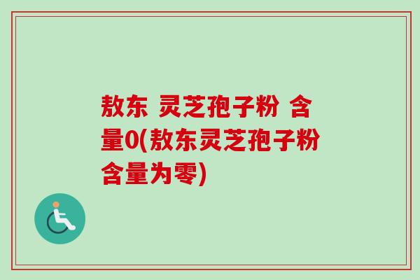 敖东 灵芝孢子粉 含量0(敖东灵芝孢子粉含量为零)-第1张图片-卓越灵芝孢子粉