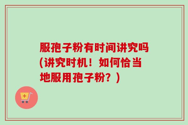 服孢子粉有时间讲究吗(讲究时机！如何恰当地服用孢子粉？)-第1张图片-卓越灵芝孢子粉