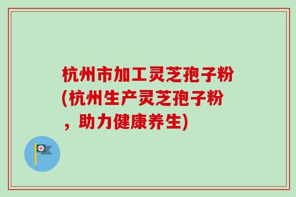 杭州市加工灵芝孢子粉(杭州生产灵芝孢子粉,助力健康养生)-第1张图片-卓越灵芝孢子粉 杭州市加工灵芝孢子粉(杭州生产灵芝孢子粉,助力健康养生)-第1张图片-卓越灵芝孢子粉