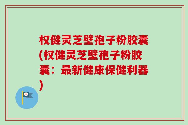 权健灵芝壁孢子粉胶囊(权健灵芝壁孢子粉胶囊:最新健康保健利器)-第1张图片-卓越灵芝孢子粉 权健灵芝壁孢子粉胶囊(权健灵芝壁孢子粉胶囊:最新健康保健利器)-第1张图片-卓越灵芝孢子粉