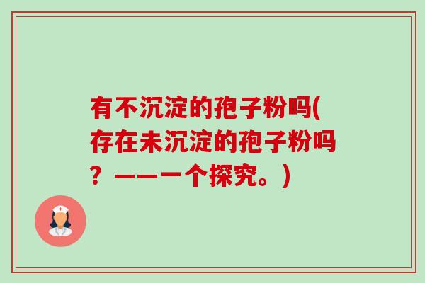 有不沉淀的孢子粉吗(存在未沉淀的孢子粉吗?——一个探究。)-第1张图片-卓越灵芝孢子粉 有不沉淀的孢子粉吗(存在未沉淀的孢子粉吗?——一个探究。)-第1张图片-卓越灵芝孢子粉