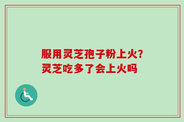 服用灵芝孢子粉上火?灵芝吃多了会上火吗-第1张图片-卓越灵芝孢子粉 服用灵芝孢子粉上火?灵芝吃多了会上火吗-第1张图片-卓越灵芝孢子粉