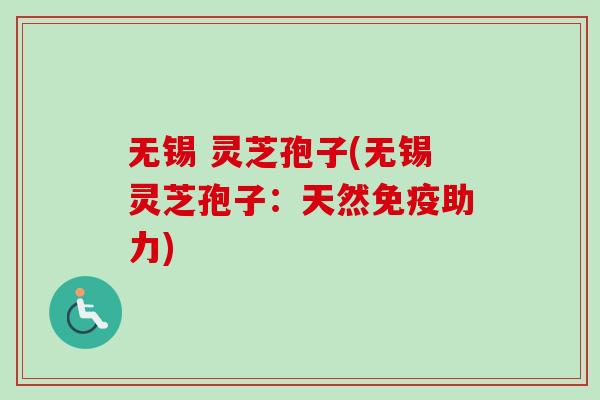 无锡 灵芝孢子(无锡灵芝孢子:天然免疫助力)-第1张图片-卓越灵芝孢子粉 无锡 灵芝孢子(无锡灵芝孢子:天然免疫助力)-第1张图片-卓越灵芝孢子粉