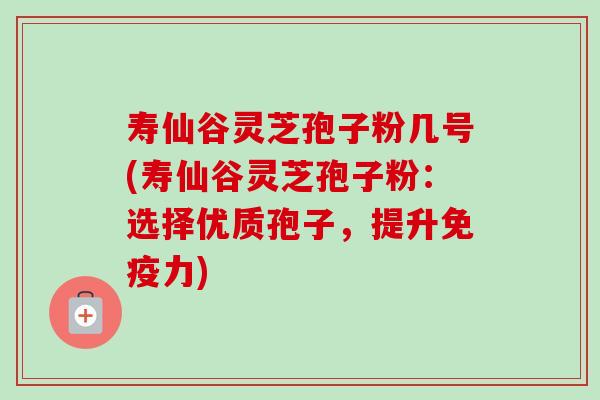 寿仙谷灵芝孢子粉几号(寿仙谷灵芝孢子粉:选择优质孢子,提升免疫力)-第1张图片-卓越灵芝孢子粉 寿仙谷灵芝孢子粉几号(寿仙谷灵芝孢子粉:选择优质孢子,提升免疫力)-第1张图片-卓越灵芝孢子粉