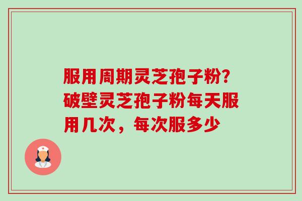 服用周期灵芝孢子粉?破壁灵芝孢子粉每天服用几次,每次服多少-第1张图片-卓越灵芝孢子粉 服用周期灵芝孢子粉?破壁灵芝孢子粉每天服用几次,每次服多少-第1张图片-卓越灵芝孢子粉